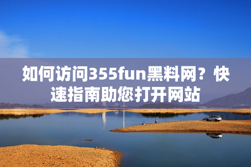 如何訪問355fun黑料網(wǎng)？快速指南助您打開網(wǎng)站