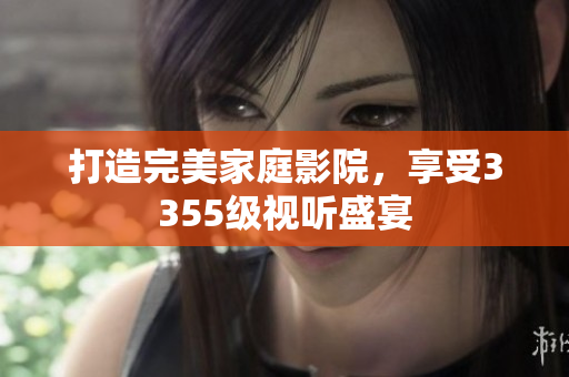 打造完美家庭影院，享受3355級視聽盛宴