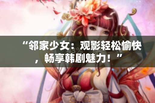 “鄰家少女：觀影輕松愉快，暢享韓劇魅力！”