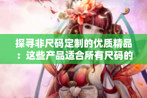 探尋非尺碼定制的優(yōu)質(zhì)精品：這些產(chǎn)品適合所有尺碼的消費者