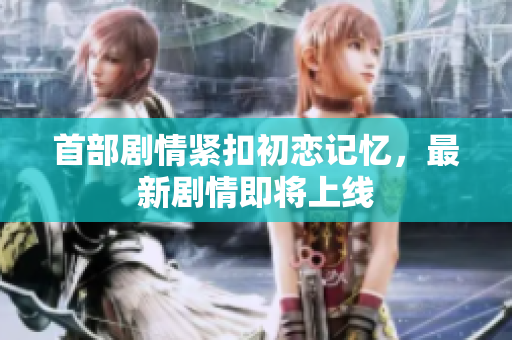 首部劇情緊扣初戀記憶，最新劇情即將上線