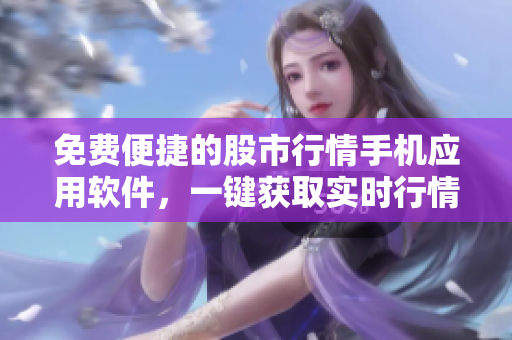 免費便捷的股市行情手機應用軟件，一鍵獲取實時行情監(jiān)控