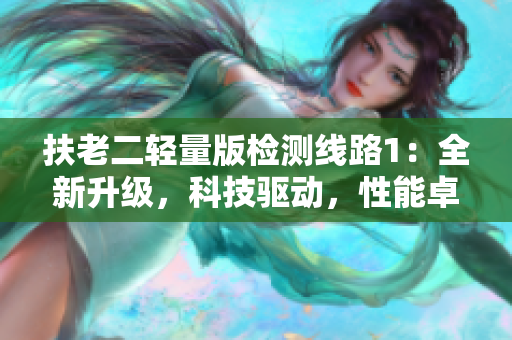 扶老二輕量版檢測(cè)線路1：全新升級(jí)，科技驅(qū)動(dòng)，性能卓越