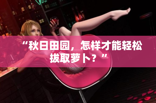 “秋日田園，怎樣才能輕松拔取蘿卜？”