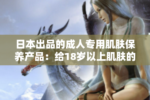 日本出品的成人專用肌膚保養(yǎng)產(chǎn)品：給18歲以上肌膚的完美呵護