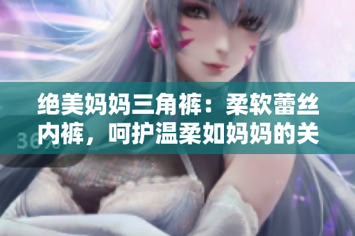 絕美媽媽三角褲：柔軟蕾絲內(nèi)褲，呵護(hù)溫柔如媽媽的關(guān)懷