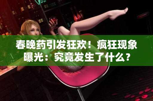 春晚藥引發(fā)狂歡！瘋狂現(xiàn)象曝光：究竟發(fā)生了什么？