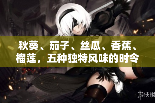 秋葵、茄子、絲瓜、香蕉、榴蓮，五種獨特風(fēng)味的時令水果蔬菜。