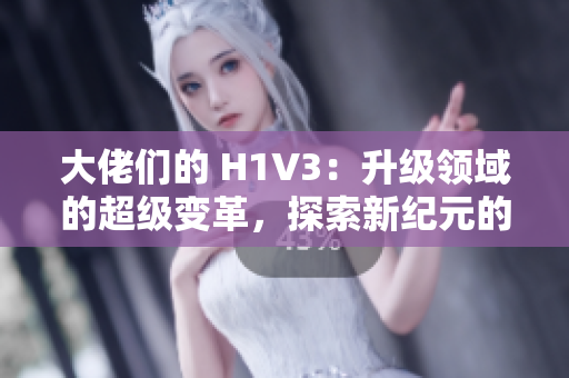 大佬們的 H1V3：升級領(lǐng)域的超級變革，探索新紀(jì)元的可能性