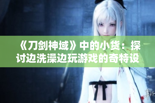 《刀劍神域》中的小貨：探討邊洗澡邊玩游戲的奇特設定