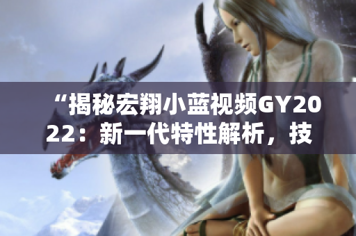 “揭秘宏翔小藍視頻GY2022：新一代特性解析，技術創(chuàng)新引領行業(yè)潮流！”