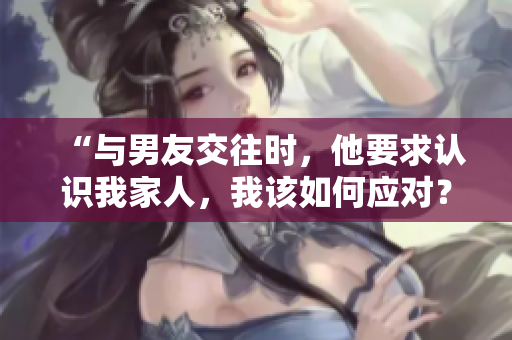 “與男友交往時，他要求認(rèn)識我家人，我該如何應(yīng)對？”