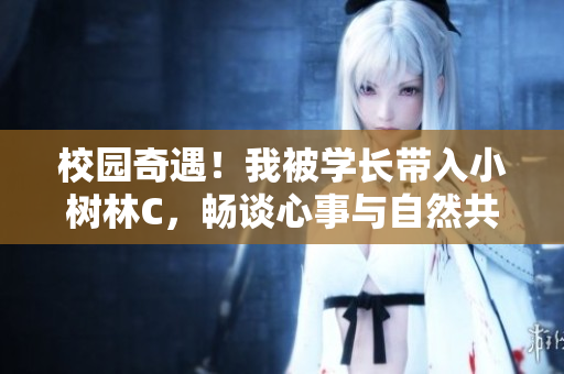 校園奇遇！我被學(xué)長(zhǎng)帶入小樹林C，暢談心事與自然共舞
