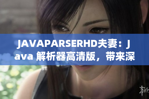 JAVAPARSERHD夫妻：Java 解析器高清版，帶來深入解讀