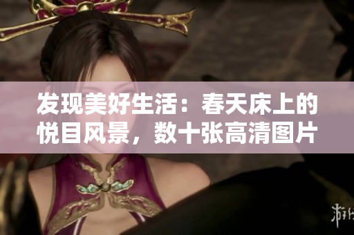 發(fā)現(xiàn)美好生活：春天床上的悅目風景，數(shù)十張高清圖片帶你賞心悅目