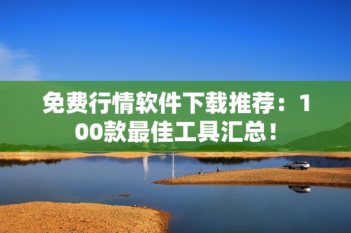 免費(fèi)行情軟件下載推薦：100款最佳工具匯總！