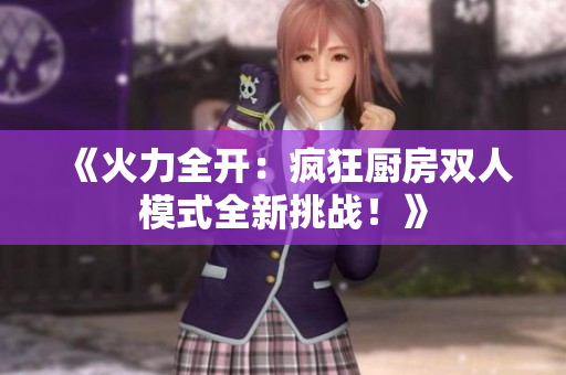 《火力全開：瘋狂廚房雙人模式全新挑戰(zhàn)！》
