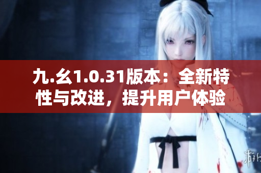 九.幺1.0.31版本：全新特性與改進(jìn)，提升用戶體驗(yàn)