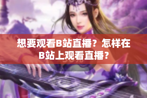 想要觀看B站直播？怎樣在B站上觀看直播？