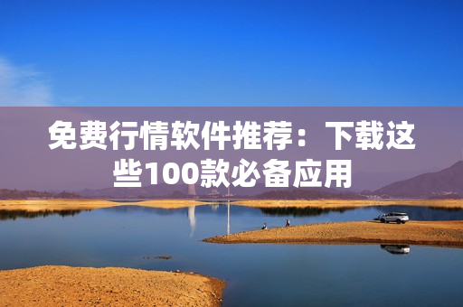 免費(fèi)行情軟件推薦：下載這些100款必備應(yīng)用