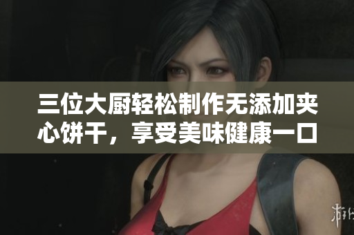 三位大廚輕松制作無添加夾心餅干，享受美味健康一口咬