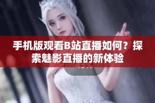 手機(jī)版觀看B站直播如何？探索魅影直播的新體驗(yàn)