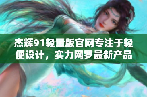 杰輝91輕量版官網(wǎng)專注于輕便設(shè)計(jì)，實(shí)力網(wǎng)羅最新產(chǎn)品