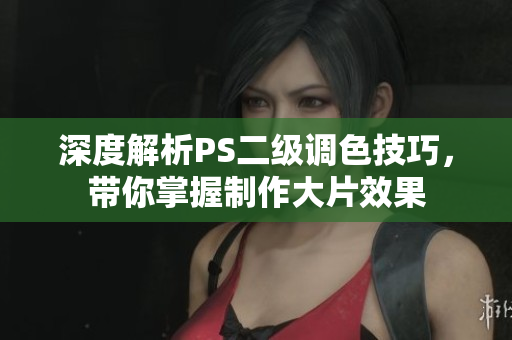 深度解析PS二級(jí)調(diào)色技巧，帶你掌握制作大片效果