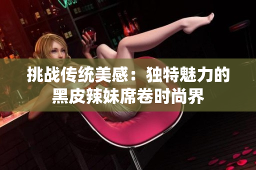 挑戰(zhàn)傳統(tǒng)美感：獨(dú)特魅力的黑皮辣妹席卷時(shí)尚界
