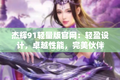 杰輝91輕量版官網(wǎng)：輕盈設(shè)計(jì)，卓越性能，完美伙伴