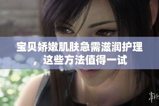 寶貝嬌嫩肌膚急需滋潤護(hù)理，這些方法值得一試