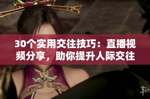 30個(gè)實(shí)用交往技巧：直播視頻分享，助你提升人際交往能力！