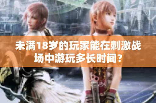 未滿18歲的玩家能在刺激戰(zhàn)場(chǎng)中游玩多長時(shí)間？