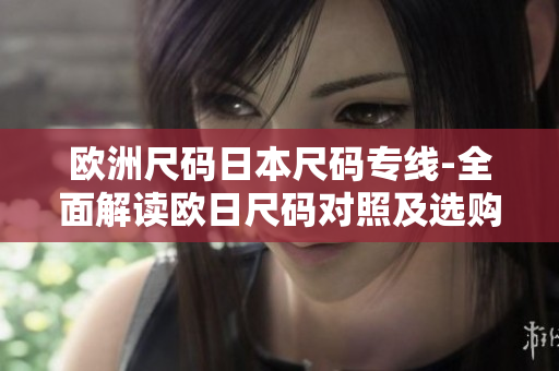歐洲尺碼日本尺碼專線-全面解讀歐日尺碼對(duì)照及選購指南