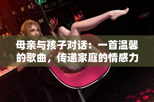 母親與孩子對(duì)話：一首溫馨的歌曲，傳遞家庭的情感力量