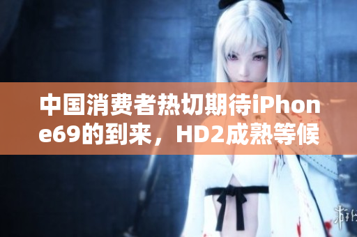 中國消費(fèi)者熱切期待iPhone69的到來，HD2成熟等候