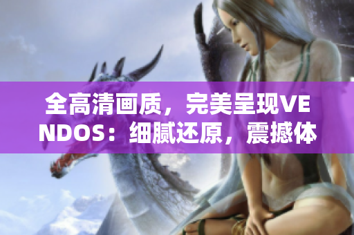 全高清畫質(zhì)，完美呈現(xiàn)VENDOS：細(xì)膩還原，震撼體驗(yàn)