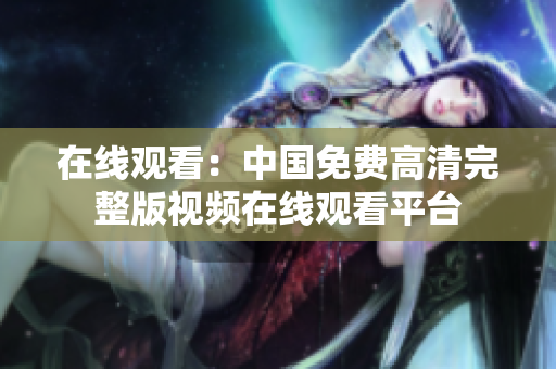在線觀看：中國免費(fèi)高清完整版視頻在線觀看平臺(tái)