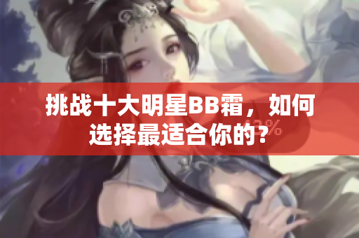 挑戰(zhàn)十大明星BB霜，如何選擇最適合你的？