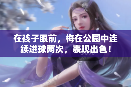 在孩子眼前，梅在公園中連續(xù)進(jìn)球兩次，表現(xiàn)出色！