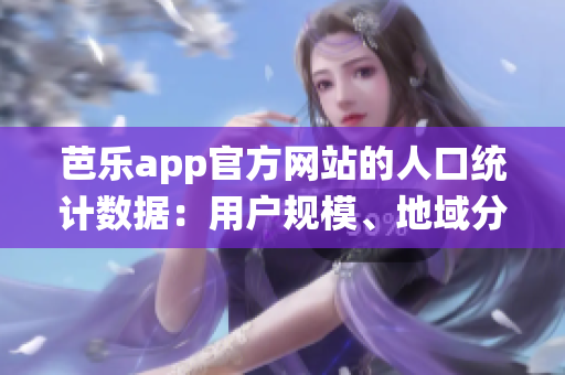 芭樂(lè)app官方網(wǎng)站的人口統(tǒng)計(jì)數(shù)據(jù)：用戶規(guī)模、地域分布及增長(zhǎng)趨勢(shì)