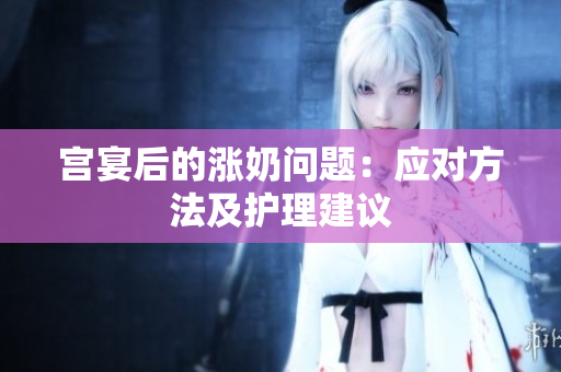 宮宴后的漲奶問題：應(yīng)對(duì)方法及護(hù)理建議