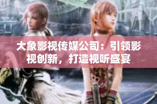 大象影視傳媒公司：引領(lǐng)影視創(chuàng)新，打造視聽盛宴