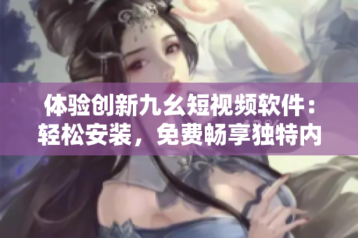 體驗(yàn)創(chuàng)新九幺短視頻軟件：輕松安裝，免費(fèi)暢享獨(dú)特內(nèi)容
