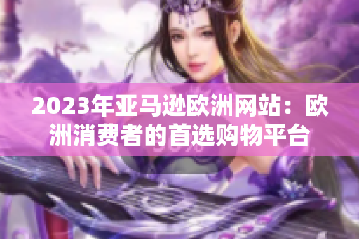 2023年亞馬遜歐洲網(wǎng)站：歐洲消費(fèi)者的首選購物平臺(tái)