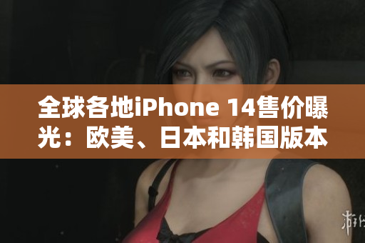 全球各地iPhone 14售價(jià)曝光：歐美、日本和韓國(guó)版本價(jià)格揭秘