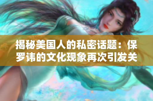 揭秘美國(guó)人的私密話題：保羅諱的文化現(xiàn)象再次引發(fā)關(guān)注