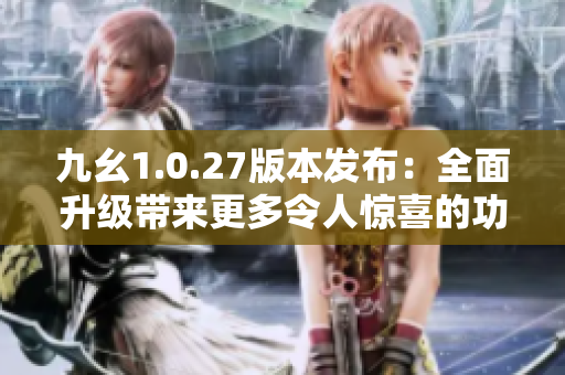 九幺1.0.27版本發(fā)布：全面升級(jí)帶來更多令人驚喜的功能