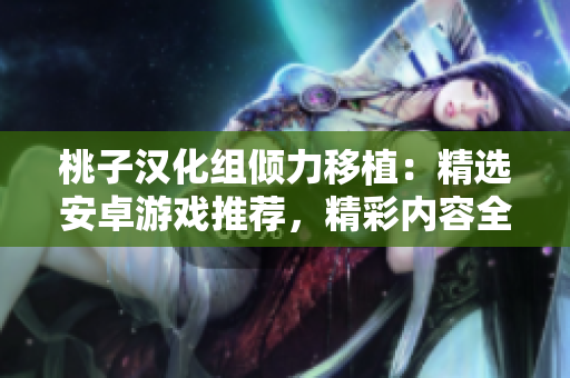桃子漢化組傾力移植：精選安卓游戲推薦，精彩內(nèi)容全面搬至你的手機(jī)！