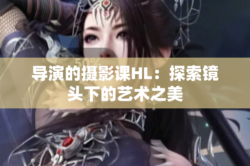 導(dǎo)演的攝影課HL：探索鏡頭下的藝術(shù)之美